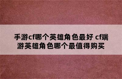 手游cf哪个英雄角色最好 cf端游英雄角色哪个最值得购买